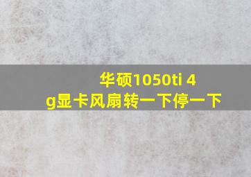 华硕1050ti 4g显卡风扇转一下停一下